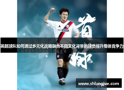 英超球队如何通过多元化战略融合不同文化背景的球员提升整体竞争力 英超球队如何通过多元化战略融合不同文化背景的球员提升整体竞争力