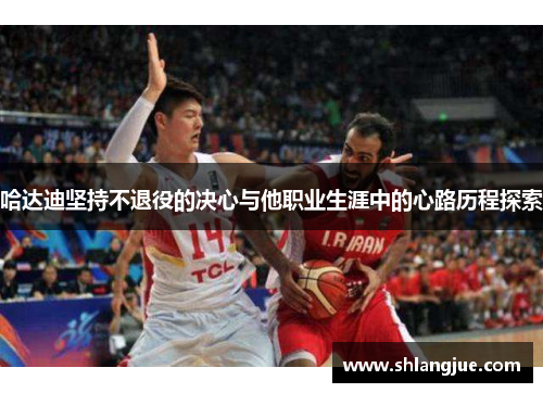 哈达迪坚持不退役的决心与他职业生涯中的心路历程探索