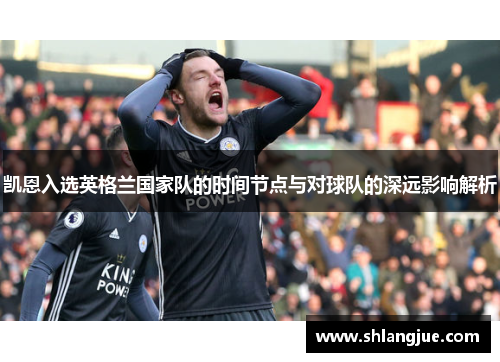 凯恩入选英格兰国家队的时间节点与对球队的深远影响解析 凯恩入选英格兰国家队的时间节点与对球队的深远影响解析