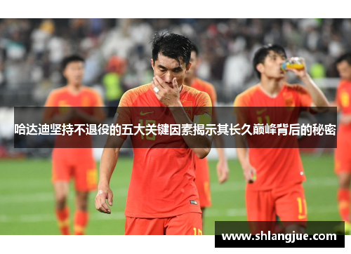 哈达迪坚持不退役的五大关键因素揭示其长久巅峰背后的秘密 哈达迪坚持不退役的五大关键因素揭示其长久巅峰背后的秘密