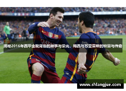 揭秘2016年西甲金靴背后的故事与荣光，梅西与苏亚雷斯的较量与传奇