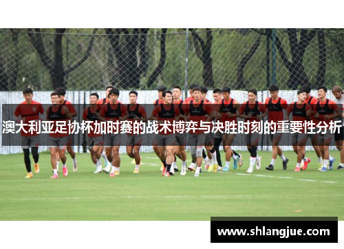 澳大利亚足协杯加时赛的战术博弈与决胜时刻的重要性分析
