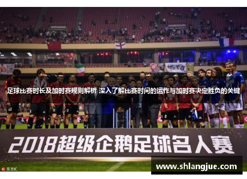 足球比赛时长及加时赛规则解析 深入了解比赛时间的运作与加时赛决定胜负的关键