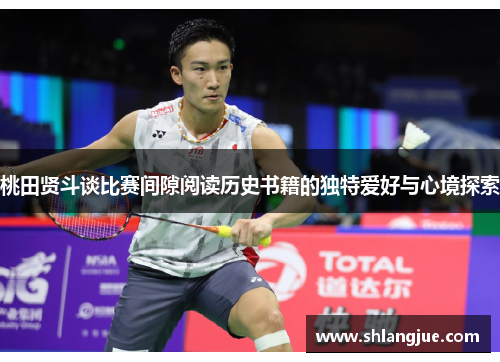 桃田贤斗谈比赛间隙阅读历史书籍的独特爱好与心境探索