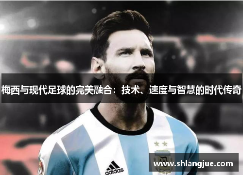 梅西与现代足球的完美融合：技术、速度与智慧的时代传奇