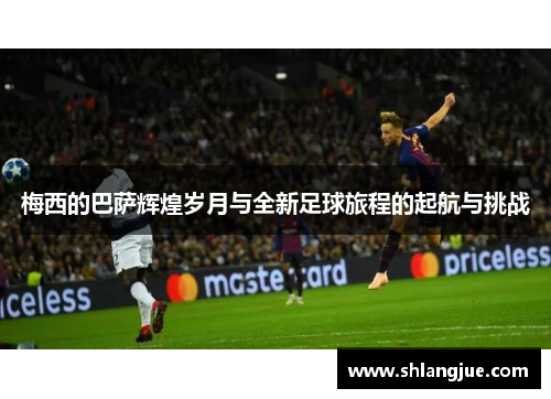 梅西的巴萨辉煌岁月与全新足球旅程的起航与挑战
