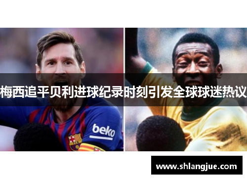 梅西追平贝利进球纪录时刻引发全球球迷热议